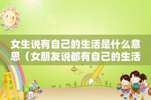 女生说有自己的生活是什么意思（女朋友说都有自己的生活）