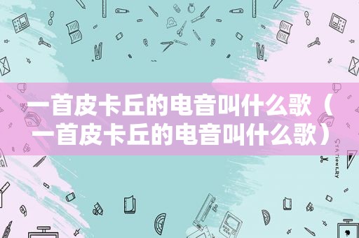 一首皮卡丘的电音叫什么歌（一首皮卡丘的电音叫什么歌）