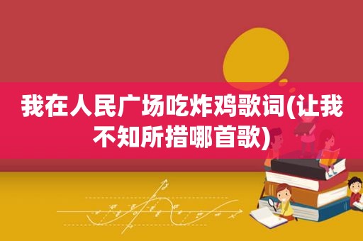 我在人民广场吃炸鸡歌词(让我不知所措哪首歌)