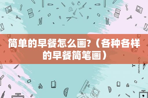 简单的早餐怎么画?（各种各样的早餐简笔画）
