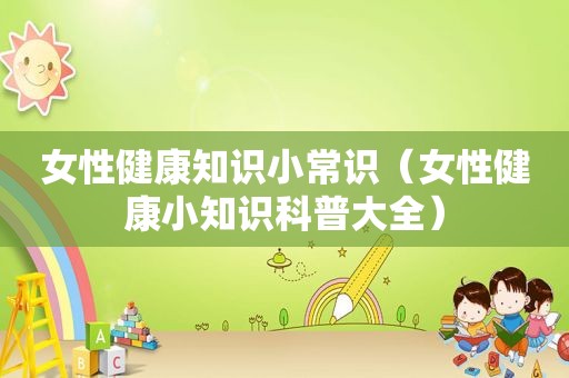 女性健康知识小常识（女性健康小知识科普大全）