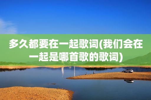 多久都要在一起歌词(我们会在一起是哪首歌的歌词)