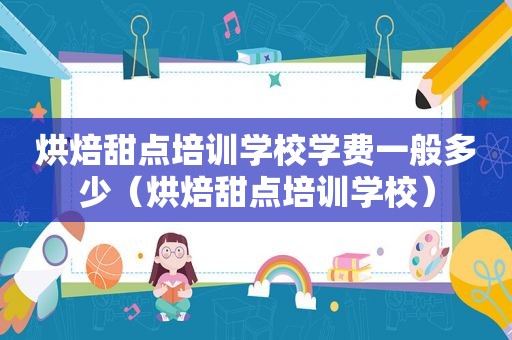 烘焙甜点培训学校学费一般多少（烘焙甜点培训学校）