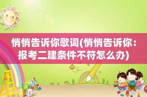 悄悄告诉你歌词(悄悄告诉你：报考二建条件不符怎么办)