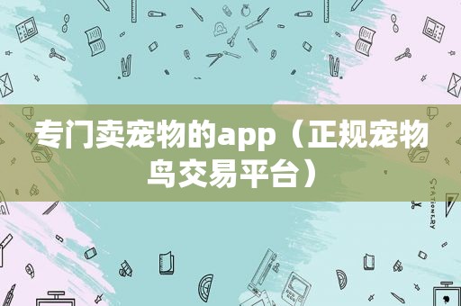 专门卖宠物的app（正规宠物鸟交易平台）