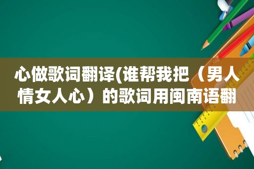心做歌词翻译(谁帮我把（男人情女人心）的歌词用闽南语翻译下)