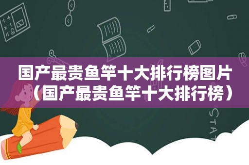 国产最贵鱼竿十大排行榜图片（国产最贵鱼竿十大排行榜）