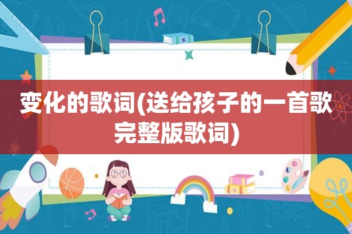 变化的歌词(送给孩子的一首歌完整版歌词)