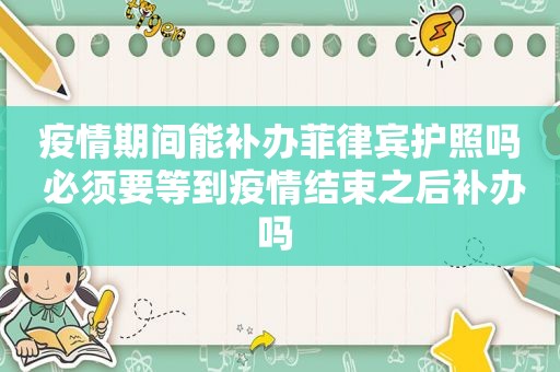 疫情期间能补办菲律宾护照吗 必须要等到疫情结束之后补办吗 疫情期间能补办菲律宾护照吗 必须要等到疫情结束之后补办吗