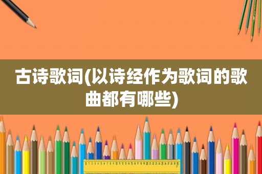 古诗歌词(以诗经作为歌词的歌曲都有哪些)