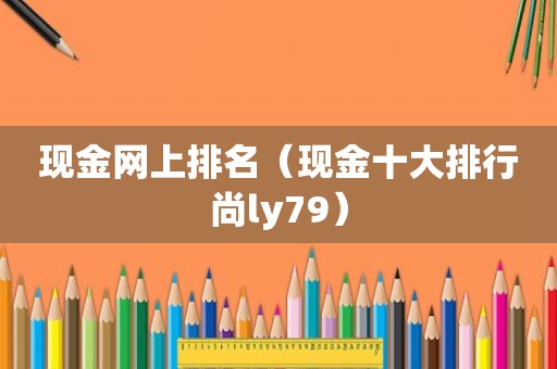 现金网上排名（现金十大排行尚ly79）