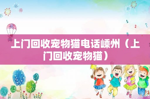 上门回收宠物猫电话嵊州（上门回收宠物猫）