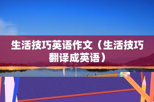 生活技巧英语作文（生活技巧翻译成英语）