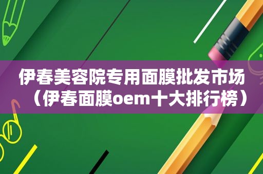 伊春美容院专用面膜批发市场（伊春面膜oem十大排行榜）