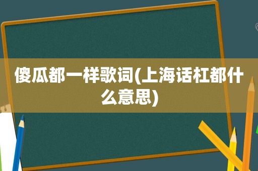 傻瓜都一样歌词(上海话杠都什么意思)