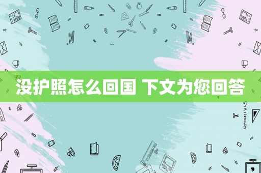没护照怎么回国 下文为您回答 没护照怎么回国 下文为您回答