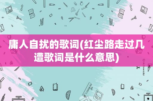 庸人自扰的歌词(红尘路走过几遭歌词是什么意思)