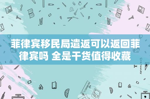 菲律宾移民局遣返可以返回菲律宾吗 全是干货值得收藏 菲律宾移民局遣返可以返回菲律宾吗 全是干货值得收藏