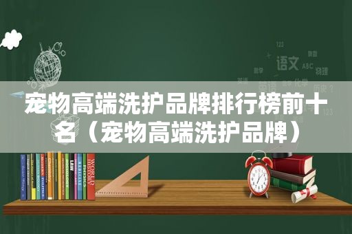 宠物高端洗护品牌排行榜前十名（宠物高端洗护品牌）