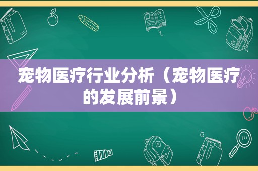 宠物医疗行业分析（宠物医疗的发展前景）