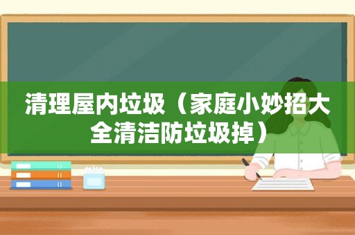 清理屋内垃圾（家庭小妙招大全清洁防垃圾掉）