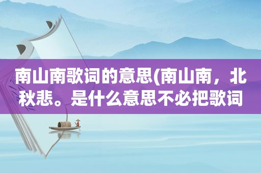 南山南歌词的意思(南山南，北秋悲。是什么意思不必把歌词给我，直接解释就行)
