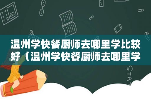 温州学快餐厨师去哪里学比较好（温州学快餐厨师去哪里学）
