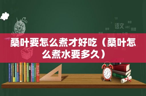 桑叶要怎么煮才好吃（桑叶怎么煮水要多久）