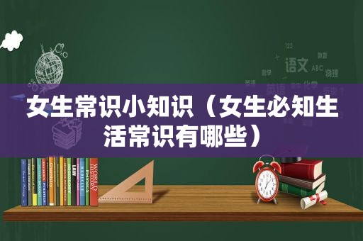 女生常识小知识（女生必知生活常识有哪些）