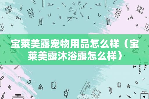 宝莱美露宠物用品怎么样（宝莱美露沐浴露怎么样）