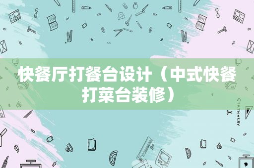 快餐厅打餐台设计（中式快餐打菜台装修）