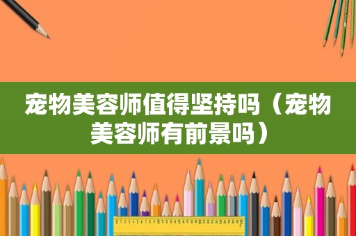 宠物美容师值得坚持吗（宠物美容师有前景吗）
