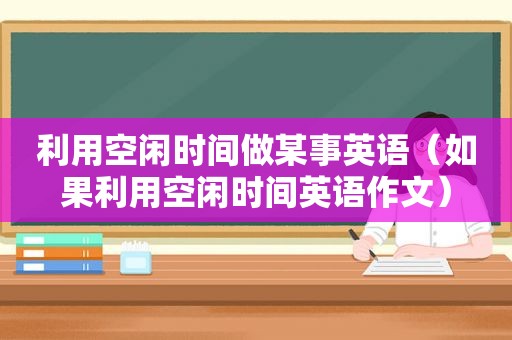利用空闲时间做某事英语（如果利用空闲时间英语作文）