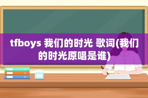 tfboys 我们的时光 歌词(我们的时光原唱是谁)