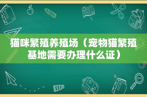 猫咪繁殖养殖场（宠物猫繁殖基地需要办理什么证）