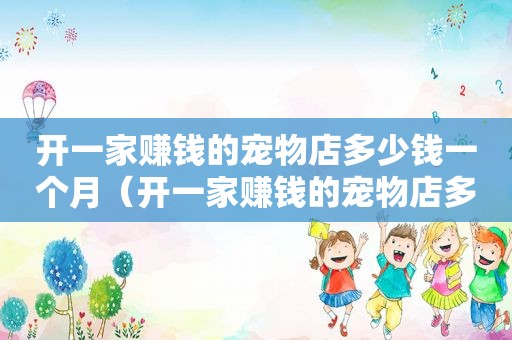 开一家赚钱的宠物店多少钱一个月（开一家赚钱的宠物店多少钱）
