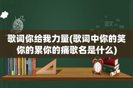 歌词你给我力量(歌词中你的笑你的累你的痛歌名是什么)
