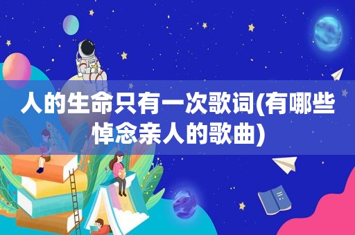 人的生命只有一次歌词(有哪些悼念亲人的歌曲)