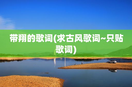 带翔的歌词(求古风歌词~只贴歌词)