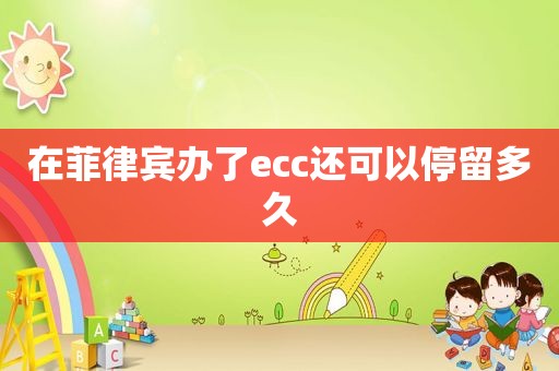 在菲律宾办了ecc还可以停留多久 在菲律宾办了ecc还可以停留多久