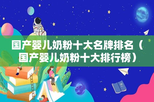 国产婴儿奶粉十大名牌排名（国产婴儿奶粉十大排行榜）