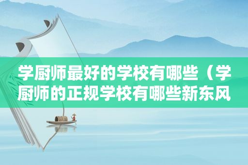 学厨师最好的学校有哪些（学厨师的正规学校有哪些新东风）