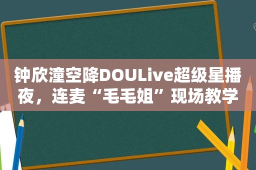 钟欣潼空降DOULive超级星播夜，连麦“毛毛姐”现场教学