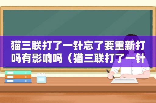 猫三联打了一针忘了要重新打吗有影响吗（猫三联打了一针忘了要重新打吗）