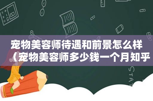 宠物美容师待遇和前景怎么样（宠物美容师多少钱一个月知乎）