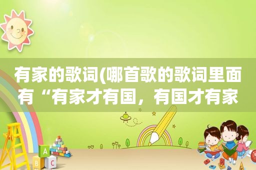 有家的歌词(哪首歌的歌词里面有“有家才有国，有国才有家”)
