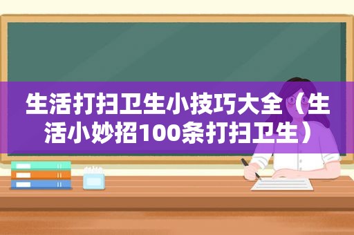 生活打扫卫生小技巧大全（生活小妙招100条打扫卫生）
