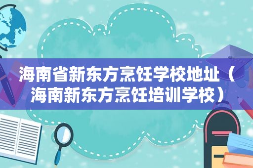 海南省新东方烹饪学校地址（海南新东方烹饪培训学校）
