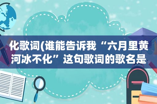 化歌词(谁能告诉我“六月里黄河冰不化”这句歌词的歌名是什么)