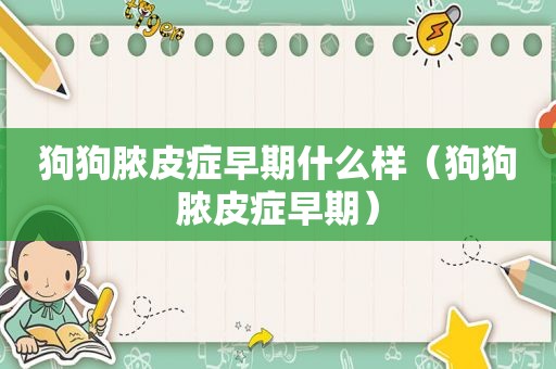狗狗脓皮症早期什么样（狗狗脓皮症早期）